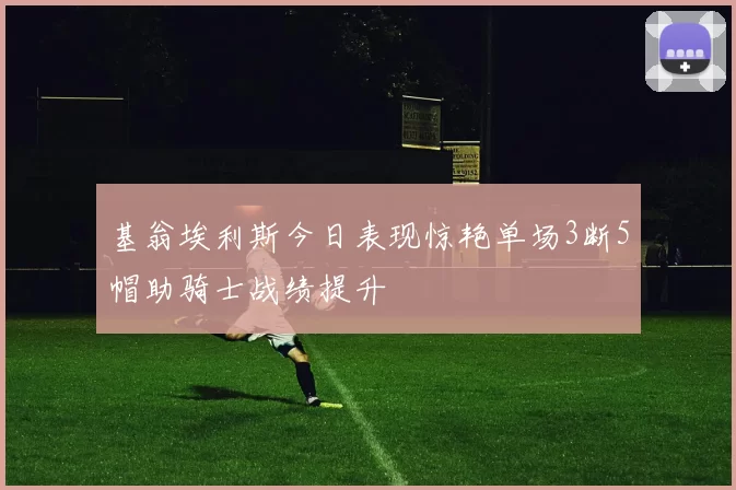 基翁埃利斯今日表现惊艳单场3断5帽助骑士战绩提升
