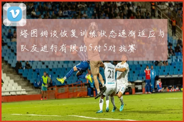 塔图姆谈恢复训练状态逐渐适应与队友进行有限的5对5对抗赛