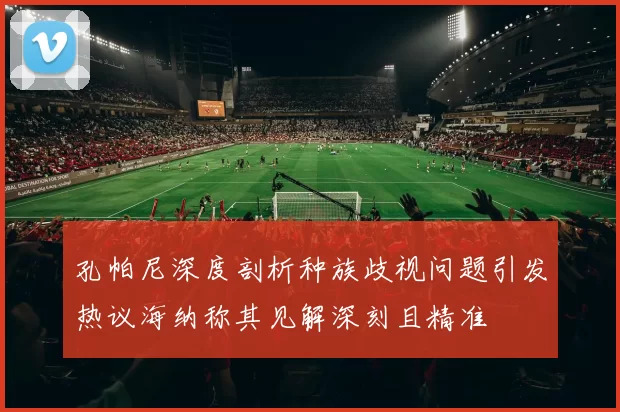 孔帕尼深度剖析种族歧视问题引发热议海纳称其见解深刻且精准