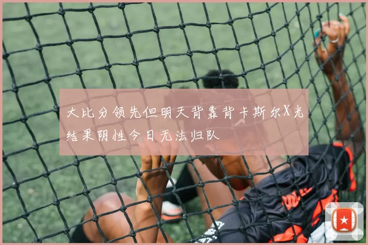 大比分领先但明天背靠背卡斯尔X光结果阴性今日无法归队