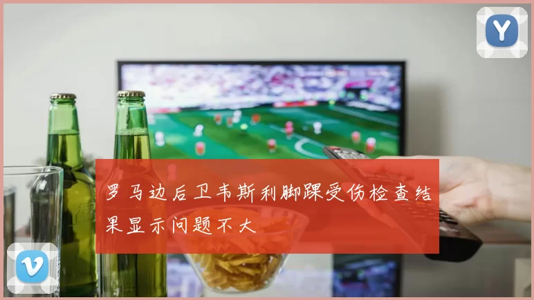 罗马边后卫韦斯利脚踝受伤检查结果显示问题不大