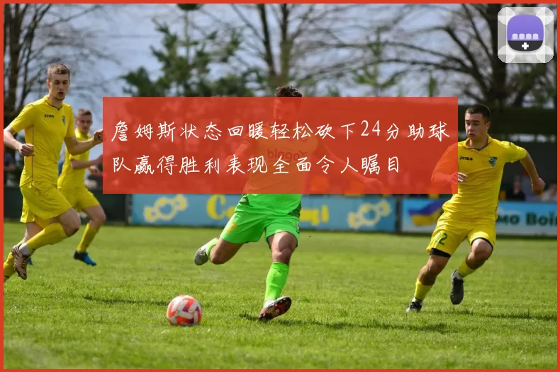 詹姆斯状态回暖轻松砍下24分助球队赢得胜利表现全面令人瞩目