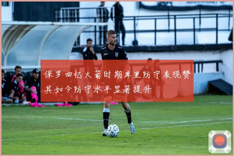 保罗回忆火箭时期库里防守表现赞其如今防守水平显著提升