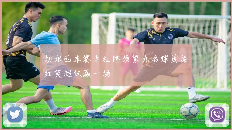切尔西本赛季红牌频繁九名球员染红英超仅赢一场
