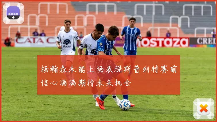 杨瀚森未能上场表现斯普利特赛前信心满满期待未来机会