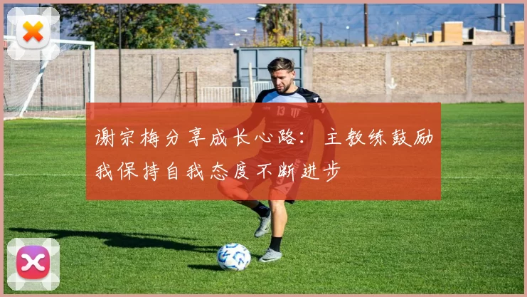 谢宗梅分享成长心路：主教练鼓励我保持自我态度不断进步