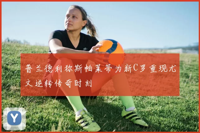 普兰德利称斯帕莱蒂为新C罗重现尤文逆转传奇时刻