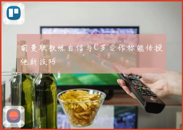 前曼联教练自信与C罗合作称能传授他新技巧