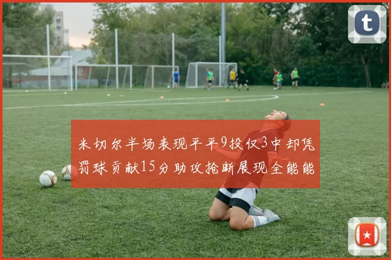 米切尔半场表现平平9投仅3中却凭罚球贡献15分助攻抢断展现全能能力