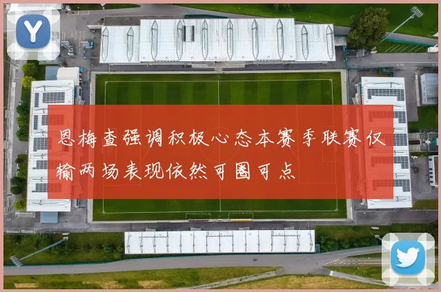 恩梅查强调积极心态本赛季联赛仅输两场表现依然可圈可点