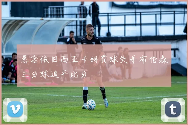 悬念依旧西亚卡姆罚球失手布伦森三分球追平比分