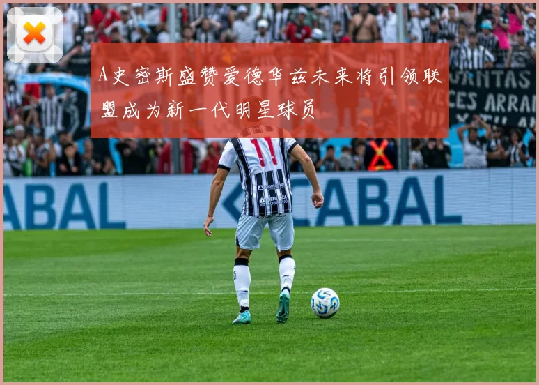 A史密斯盛赞爱德华兹未来将引领联盟成为新一代明星球员