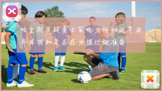 帕金斯质疑勇士策略为何如此早放弃库明加是否在为摆烂做准备
